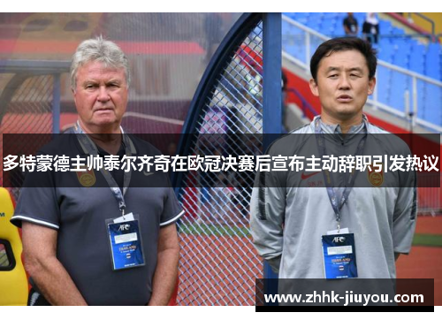 多特蒙德主帅泰尔齐奇在欧冠决赛后宣布主动辞职引发热议 多特蒙德主帅泰尔齐奇在欧冠决赛后宣布主动辞职引发热议