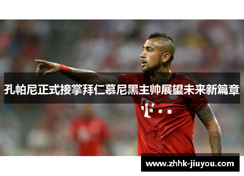 孔帕尼正式接掌拜仁慕尼黑主帅展望未来新篇章 孔帕尼正式接掌拜仁慕尼黑主帅展望未来新篇章