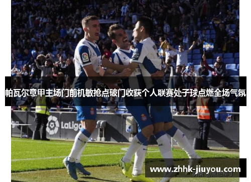 帕瓦尔意甲主场门前机敏抢点破门收获个人联赛处子球点燃全场气氛