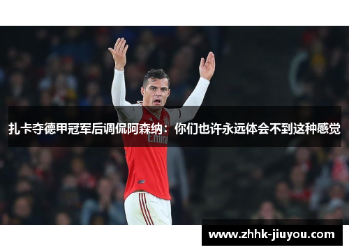 扎卡夺德甲冠军后调侃阿森纳：你们也许永远体会不到这种感觉