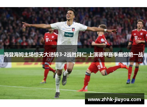 海登海姆主场惊天大逆转3-2战胜拜仁 上演德甲赛季最惊艳一战