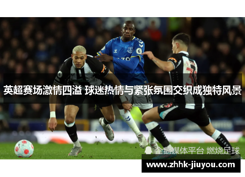 英超赛场激情四溢 球迷热情与紧张氛围交织成独特风景