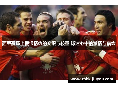 西甲赛场上爱恨情仇的交织与较量 球迷心中的激情与宿命