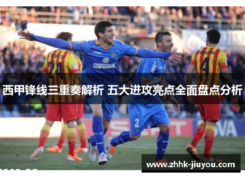 西甲锋线三重奏解析 五大进攻亮点全面盘点分析