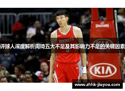 评球人深度解析周琦五大不足及其影响力不足的关键因素