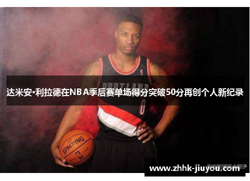 达米安·利拉德在NBA季后赛单场得分突破50分再创个人新纪录