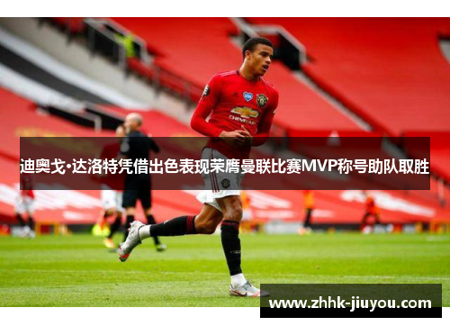 迪奥戈·达洛特凭借出色表现荣膺曼联比赛MVP称号助队取胜