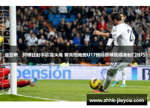 迪亚斯:阿根廷射手崭露头角 曾亮相南美U17锦标赛展现精准射门技巧 迪亚斯:阿根廷射手崭露头角 曾亮相南美U17锦标赛展现精准射门技巧