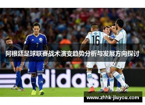 阿根廷足球联赛战术演变趋势分析与发展方向探讨 阿根廷足球联赛战术演变趋势分析与发展方向探讨