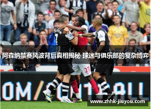 阿森纳禁赛风波背后真相揭秘 球迷与俱乐部的复杂博弈 阿森纳禁赛风波背后真相揭秘 球迷与俱乐部的复杂博弈