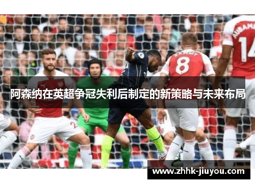 阿森纳在英超争冠失利后制定的新策略与未来布局 阿森纳在英超争冠失利后制定的新策略与未来布局