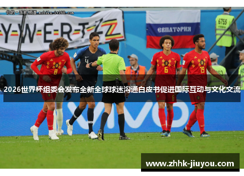2026世界杯组委会发布全新全球球迷沟通白皮书促进国际互动与文化交流 2026世界杯组委会发布全新全球球迷沟通白皮书促进国际互动与文化交流
