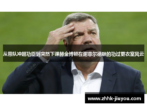 从带队冲超功臣到突然下课赫金博顿在谢菲尔德联的功过更衣室风云