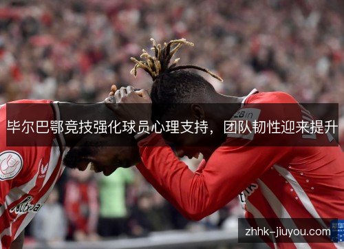 毕尔巴鄂竞技强化球员心理支持,团队韧性迎来提升 毕尔巴鄂竞技强化球员心理支持,团队韧性迎来提升