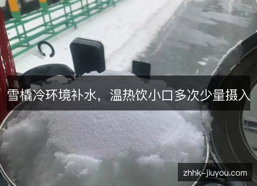 雪橇冷环境补水,温热饮小口多次少量摄入 雪橇冷环境补水,温热饮小口多次少量摄入