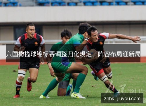 六国橄榄球锦标赛调整归化规定,阵容布局迎新局 六国橄榄球锦标赛调整归化规定,阵容布局迎新局